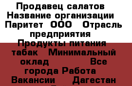 Продавец салатов › Название организации ­ Паритет, ООО › Отрасль предприятия ­ Продукты питания, табак › Минимальный оклад ­ 22 000 - Все города Работа » Вакансии   . Дагестан респ.,Буйнакск г.